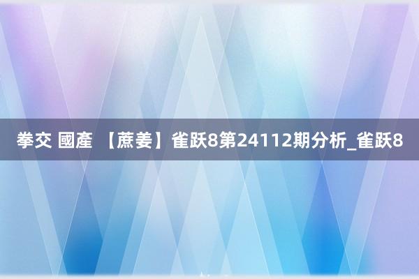 拳交 國產 【蔗姜】雀跃8第24112期分析_雀跃8