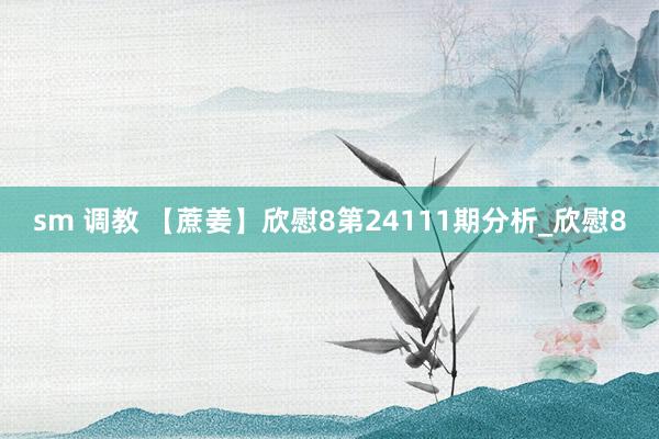 sm 调教 【蔗姜】欣慰8第24111期分析_欣慰8