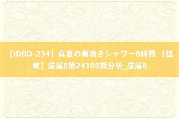 【IDBD-234】真夏の潮噴きシャワー8時間 【狐喃】跋扈8第24108期分析_跋扈8