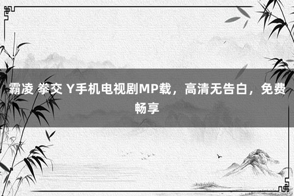 霸凌 拳交 Y手机电视剧MP载，高清无告白，免费畅享