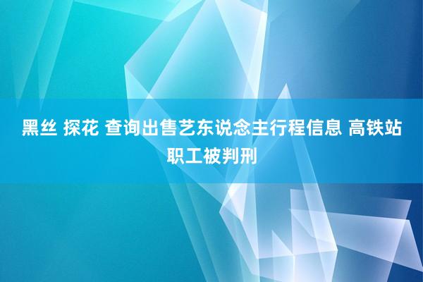 黑丝 探花 查询出售艺东说念主行程信息 高铁站职工被判刑