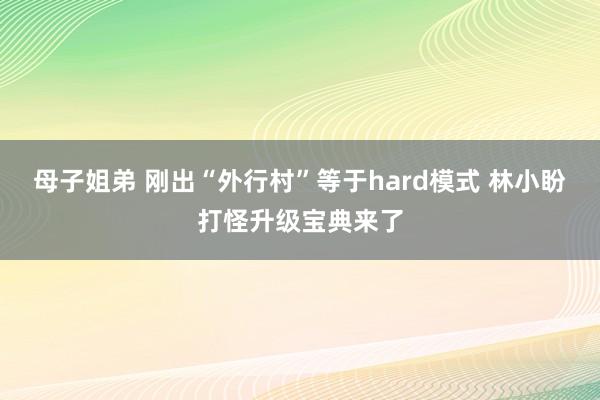 母子姐弟 刚出“外行村”等于hard模式 林小盼打怪升级宝典来了