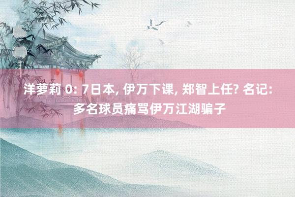 洋萝莉 0: 7日本， 伊万下课， 郑智上任? 名记: 多名球员痛骂伊万江湖骗子