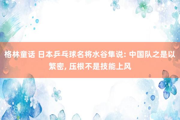 格林童话 日本乒乓球名将水谷隼说: 中国队之是以繁密， 压根不是技能上风