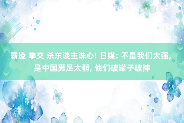 霸凌 拳交 杀东谈主诛心! 日媒: 不是我们太强, 是中国男足太弱, 他们破罐子破摔