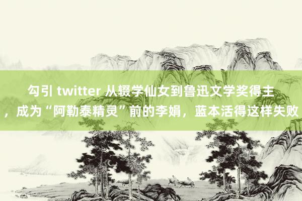 勾引 twitter 从辍学仙女到鲁迅文学奖得主，成为“阿勒泰精灵”前的李娟，蓝本活得这样失败