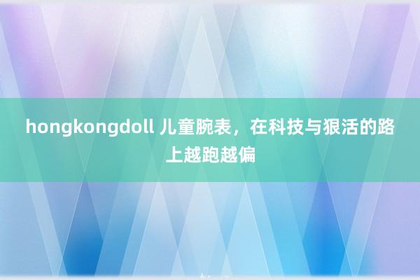 hongkongdoll 儿童腕表，在科技与狠活的路上越跑越偏