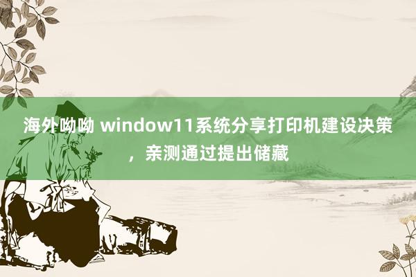 海外呦呦 window11系统分享打印机建设决策，亲测通过提出储藏