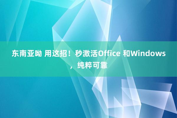 东南亚呦 用这招！秒激活Office 和Windows，纯粹可靠