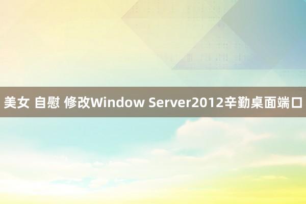 美女 自慰 修改Window Server2012辛勤桌面端口