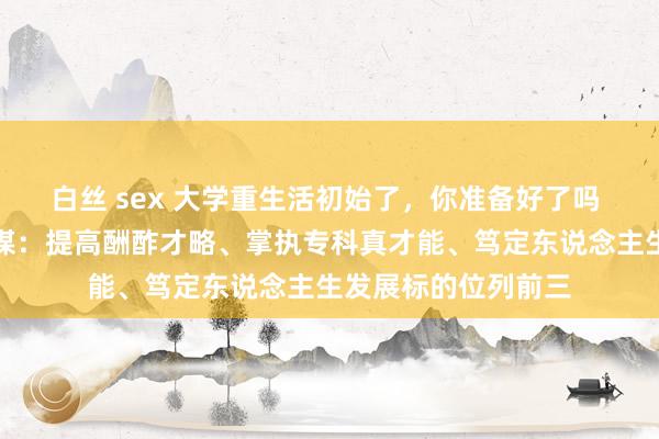 白丝 sex 大学重生活初始了，你准备好了吗 这届重生的大学筹谋：提高酬酢才略、掌执专科真才能、笃定东说念主生发展标的位列前三