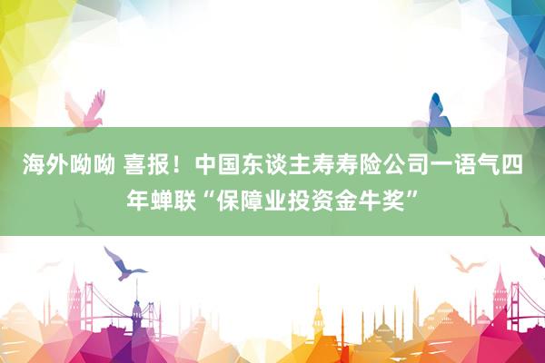 海外呦呦 喜报！中国东谈主寿寿险公司一语气四年蝉联“保障业投资金牛奖”