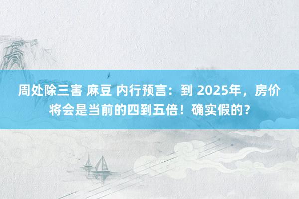 周处除三害 麻豆 内行预言：到 2025年，房价将会是当前的四到五倍！确实假的？