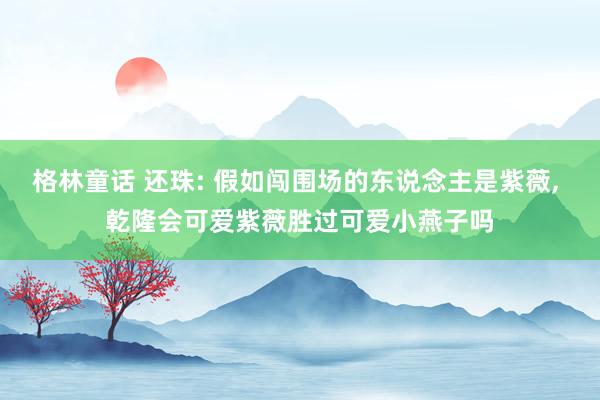 格林童话 还珠: 假如闯围场的东说念主是紫薇， 乾隆会可爱紫薇胜过可爱小燕子吗