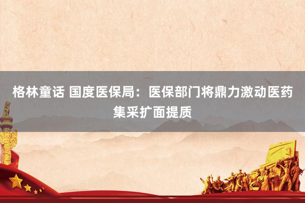 格林童话 国度医保局：医保部门将鼎力激动医药集采扩面提质