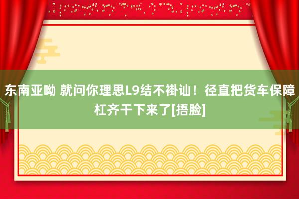 东南亚呦 就问你理思L9结不褂讪！径直把货车保障杠齐干下来了[捂脸]