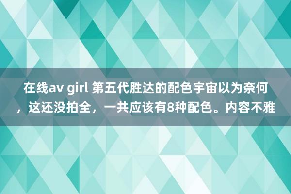 在线av girl 第五代胜达的配色宇宙以为奈何，这还没拍全，一共应该有8种配色。内容不雅