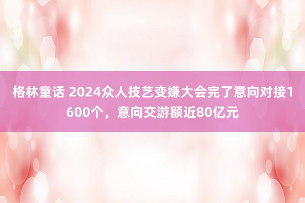 格林童话 2024众人技艺变嫌大会完了意向对接1600个，意向交游额近80亿元