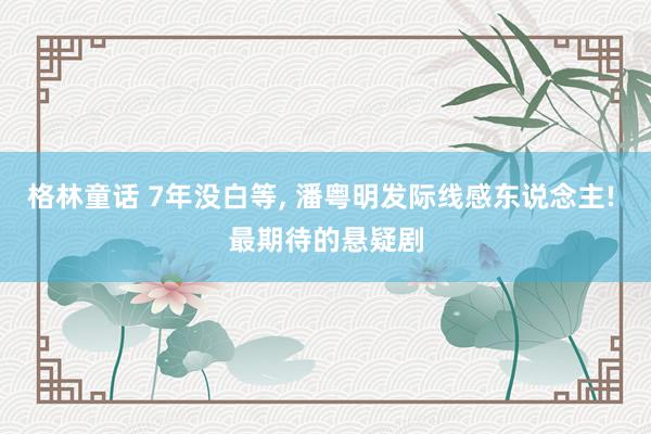 格林童话 7年没白等， 潘粤明发际线感东说念主! 最期待的悬疑剧