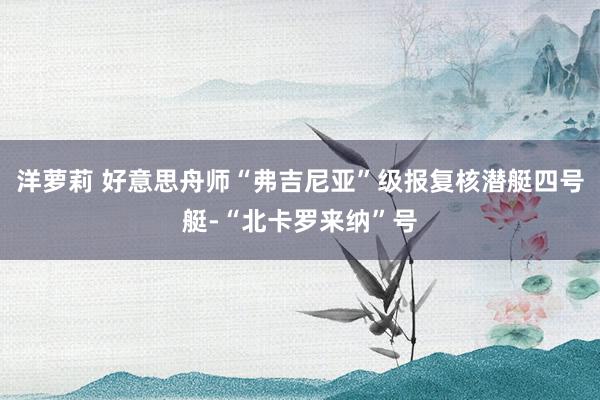 洋萝莉 好意思舟师“弗吉尼亚”级报复核潜艇四号艇-“北卡罗来纳”号