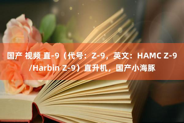 国产 视频 直-9（代号：Z-9，英文：HAMC Z-9/Harbin Z-9）直升机，国产小海豚