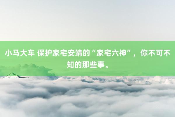 小马大车 保护家宅安靖的“家宅六神”，你不可不知的那些事。