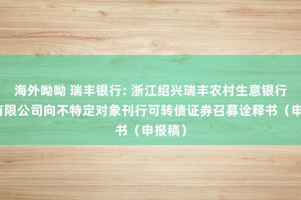 海外呦呦 瑞丰银行: 浙江绍兴瑞丰农村生意银行股份有限公司向不特定对象刊行可转债证券召募诠释书（申报稿）