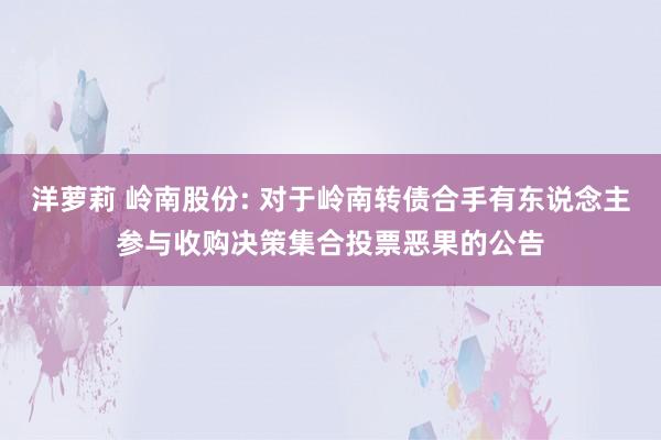 洋萝莉 岭南股份: 对于岭南转债合手有东说念主参与收购决策集合投票恶果的公告