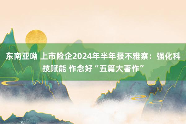 东南亚呦 上市险企2024年半年报不雅察：强化科技赋能 作念好“五篇大著作”