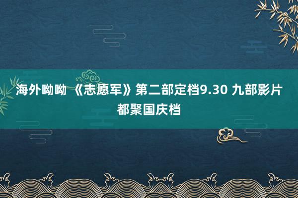 海外呦呦 《志愿军》第二部定档9.30 九部影片都聚国庆档