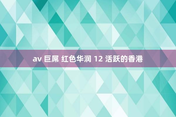 av 巨屌 红色华润 12 活跃的香港