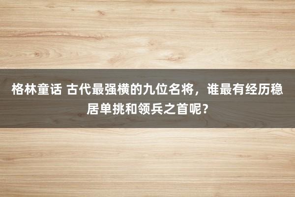 格林童话 古代最强横的九位名将，谁最有经历稳居单挑和领兵之首呢？