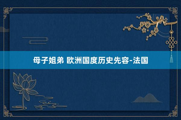 母子姐弟 欧洲国度历史先容-法国