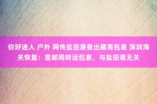 你好迷人 户外 网传盐田港查出藏毒包裹 深圳海关恢复：是邮局转运包裹，与盐田港无关