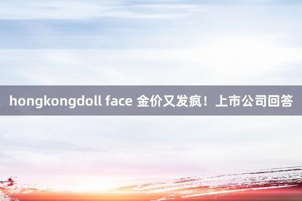 hongkongdoll face 金价又发疯！上市公司回答