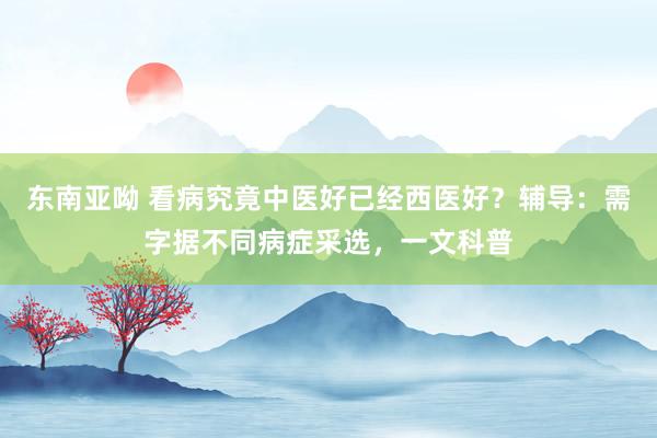 东南亚呦 看病究竟中医好已经西医好？辅导：需字据不同病症采选，一文科普