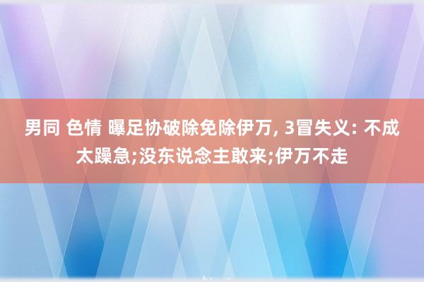 男同 色情 曝足协破除免除伊万， 3冒失义: 不成太躁急;没东说念主敢来;伊万不走