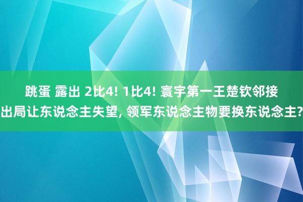 跳蛋 露出 2比4! 1比4! 寰宇第一王楚钦邻接出局让东说念主失望， 领军东说念主物要换东说念主?