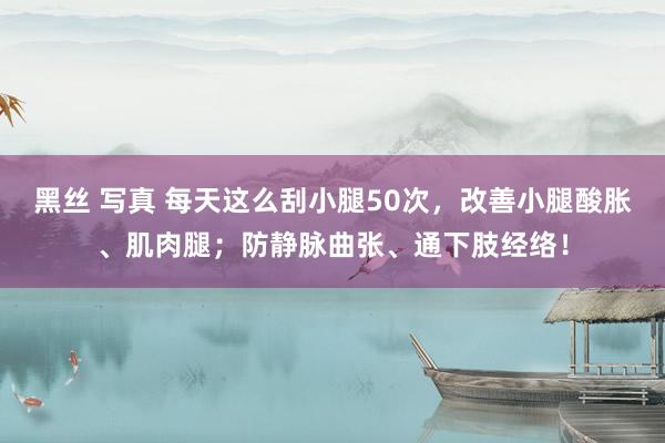 黑丝 写真 每天这么刮小腿50次，改善小腿酸胀、肌肉腿；防静脉曲张、通下肢经络！