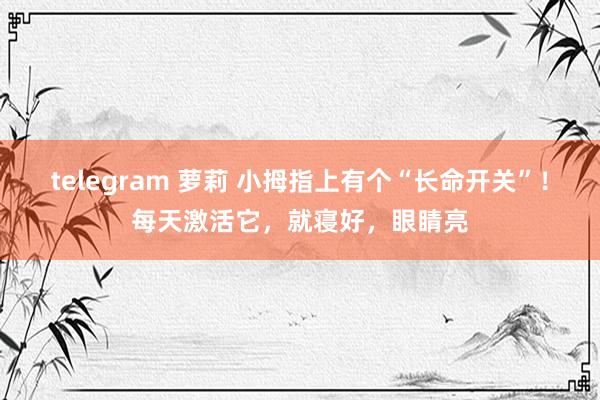 telegram 萝莉 小拇指上有个“长命开关”！每天激活它，就寝好，眼睛亮