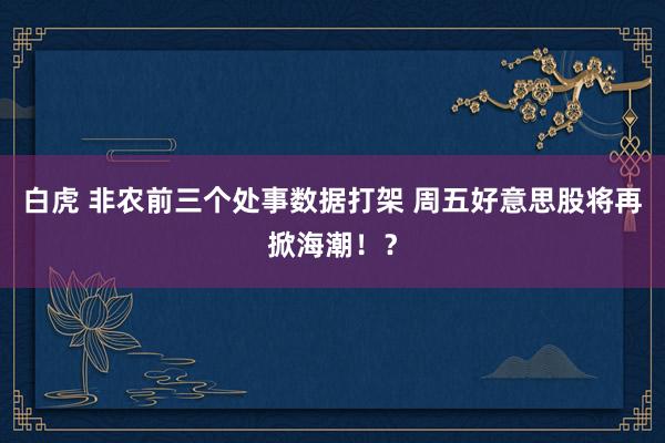 白虎 非农前三个处事数据打架 周五好意思股将再掀海潮！？