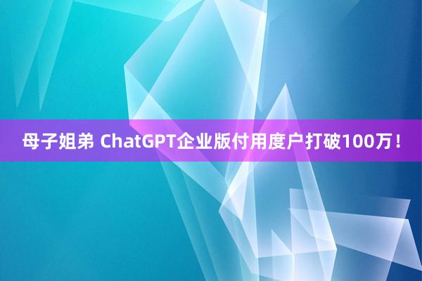 母子姐弟 ChatGPT企业版付用度户打破100万！