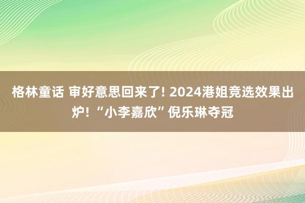 格林童话 审好意思回来了! 2024港姐竞选效果出炉! “小李嘉欣”倪乐琳夺冠