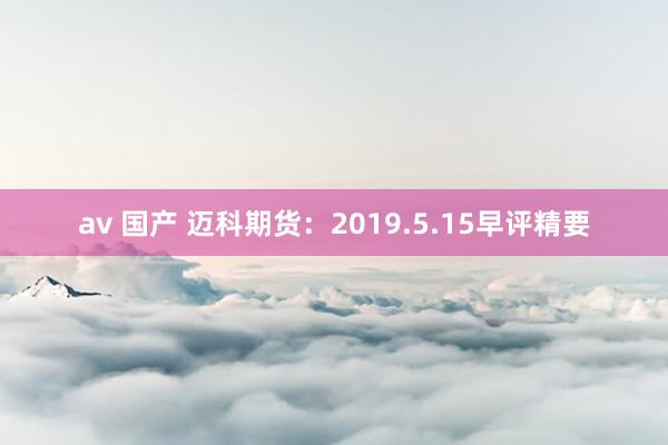 av 国产 迈科期货：2019.5.15早评精要