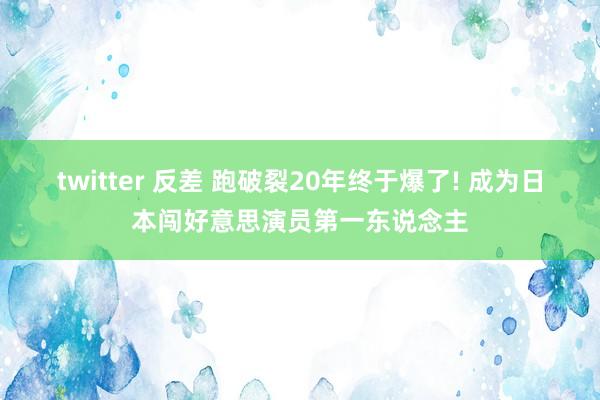 twitter 反差 跑破裂20年终于爆了! 成为日本闯好意思演员第一东说念主