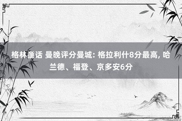 格林童话 曼晚评分曼城: 格拉利什8分最高， 哈兰德、福登、京多安6分