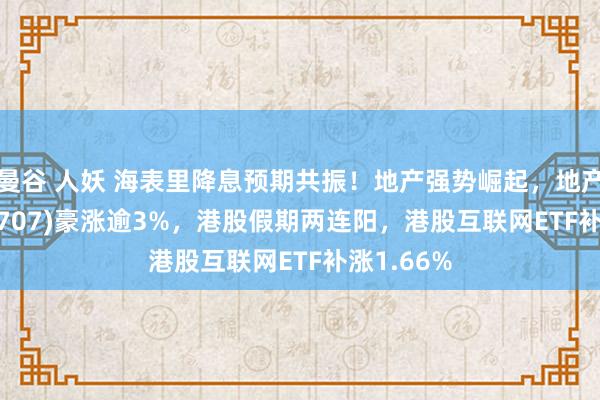 曼谷 人妖 海表里降息预期共振！地产强势崛起，地产ETF(159707)豪涨逾3%，港股假期两连阳，港股互联网ETF补涨1.66%