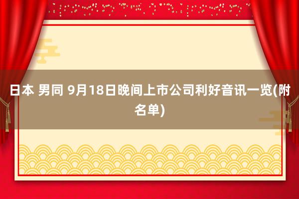 日本 男同 9月18日晚间上市公司利好音讯一览(附名单)