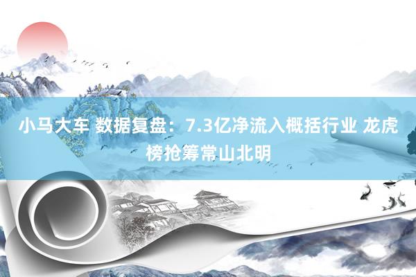 小马大车 数据复盘：7.3亿净流入概括行业 龙虎榜抢筹常山北明