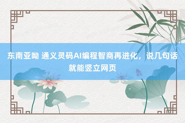 东南亚呦 通义灵码AI编程智商再进化，说几句话就能竖立网页